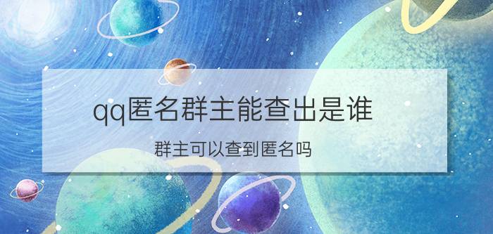 qq匿名群主能查出是谁 群主可以查到匿名吗？